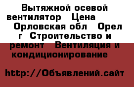 Вытяжной осевой вентилятор › Цена ­ 5 000 - Орловская обл., Орел г. Строительство и ремонт » Вентиляция и кондиционирование   